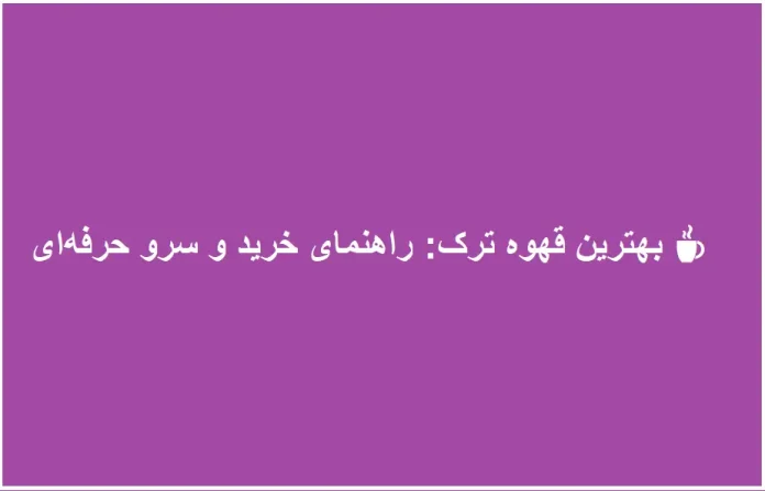 بهترین قهوه ترک: راهنمای خرید و سرو حرفه‌ای